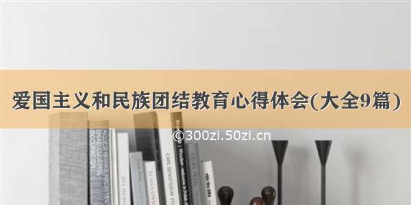 爱国主义和民族团结教育心得体会(大全9篇)