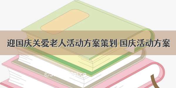 迎国庆关爱老人活动方案策划 国庆活动方案