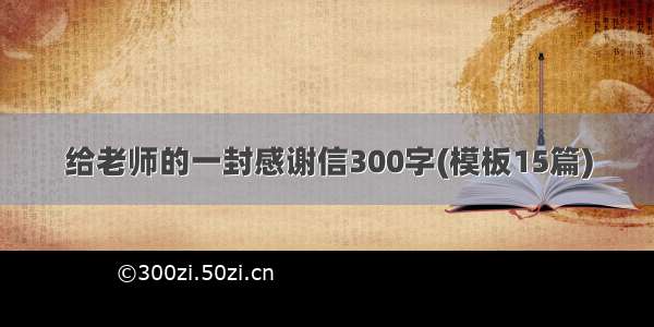 给老师的一封感谢信300字(模板15篇)