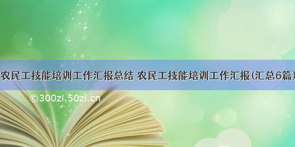 农民工技能培训工作汇报总结 农民工技能培训工作汇报(汇总6篇)