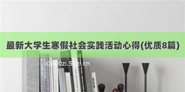 最新大学生寒假社会实践活动心得(优质8篇)