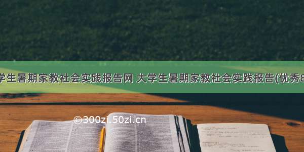 大学生暑期家教社会实践报告网 大学生暑期家教社会实践报告(优秀8篇)