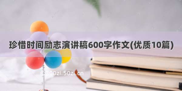 珍惜时间励志演讲稿600字作文(优质10篇)