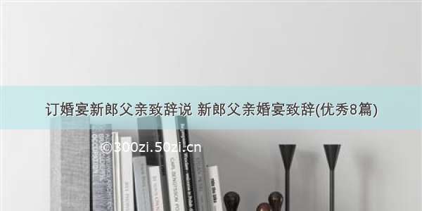 订婚宴新郎父亲致辞说 新郎父亲婚宴致辞(优秀8篇)