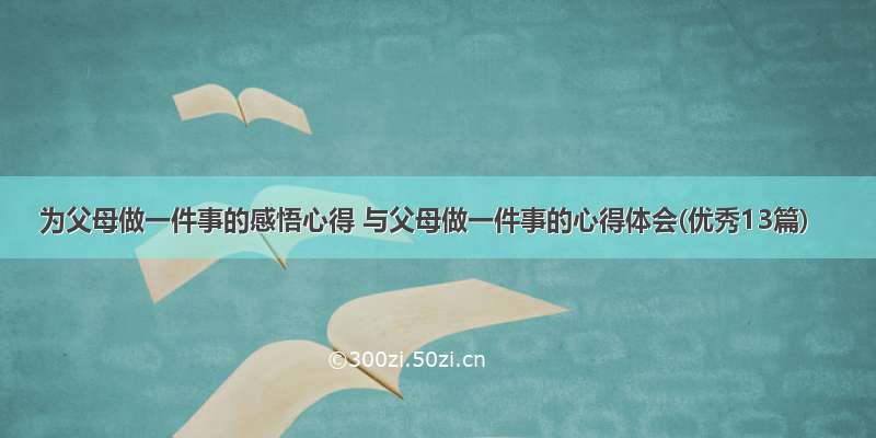 为父母做一件事的感悟心得 与父母做一件事的心得体会(优秀13篇)