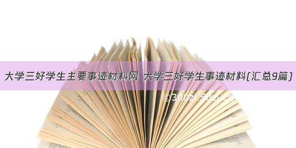 大学三好学生主要事迹材料网 大学三好学生事迹材料(汇总9篇)