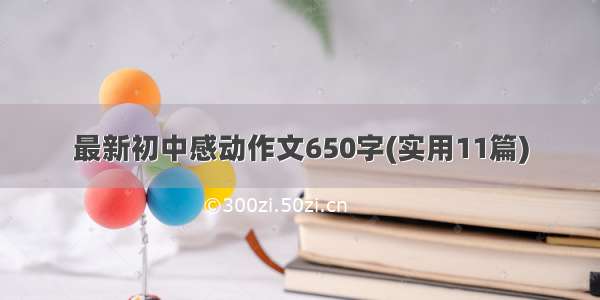 最新初中感动作文650字(实用11篇)