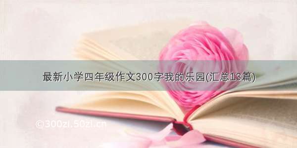 最新小学四年级作文300字我的乐园(汇总13篇)