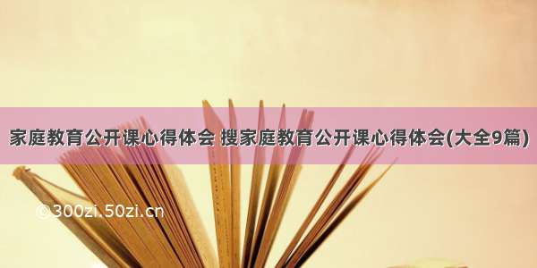 家庭教育公开课心得体会 搜家庭教育公开课心得体会(大全9篇)