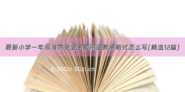 最新小学一年级消防安全主题班会教案格式怎么写(精选12篇)