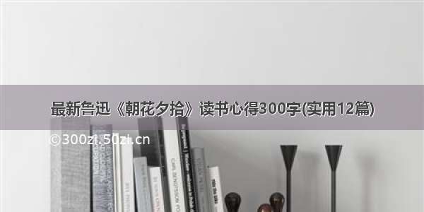 最新鲁迅《朝花夕拾》读书心得300字(实用12篇)