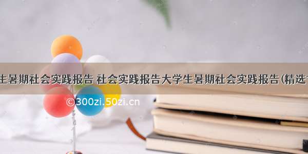 大学生暑期社会实践报告 社会实践报告大学生暑期社会实践报告(精选10篇)