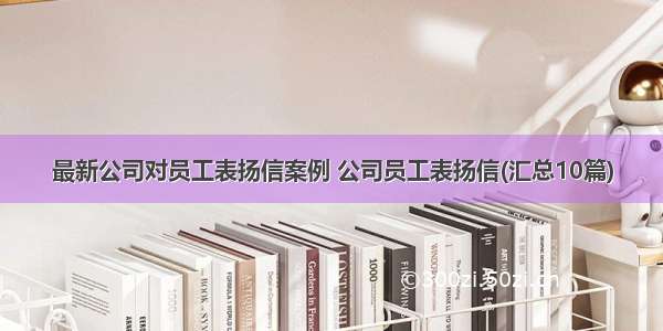 最新公司对员工表扬信案例 公司员工表扬信(汇总10篇)