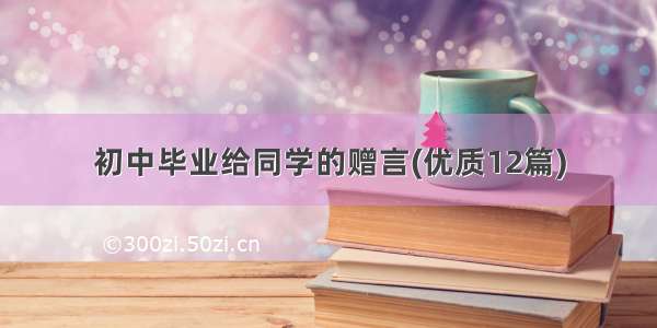 初中毕业给同学的赠言(优质12篇)