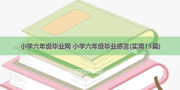 小学六年级毕业网 小学六年级毕业感言(实用15篇)