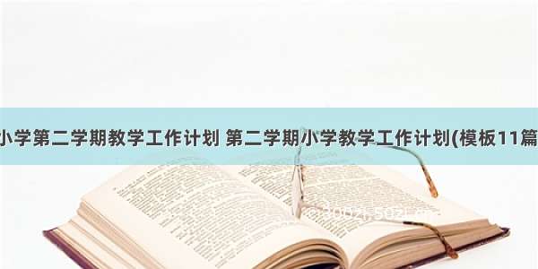 小学第二学期教学工作计划 第二学期小学教学工作计划(模板11篇)