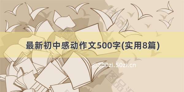 最新初中感动作文500字(实用8篇)