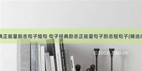 经典正能量励志句子短句 句子经典励志正能量句子励志短句子(精选8篇)