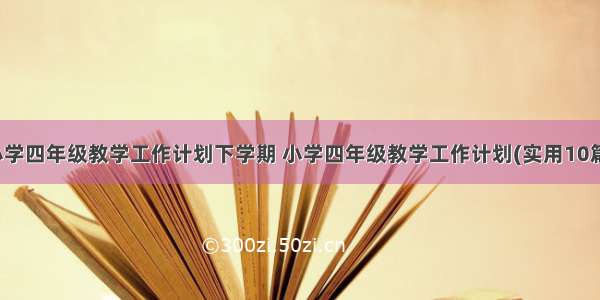 小学四年级教学工作计划下学期 小学四年级教学工作计划(实用10篇)