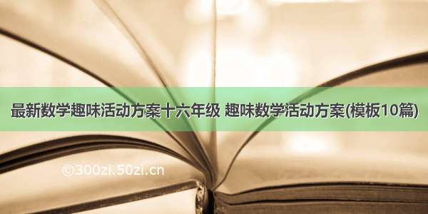 最新数学趣味活动方案十六年级 趣味数学活动方案(模板10篇)