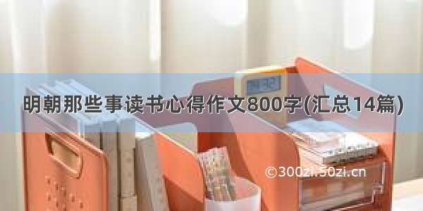 明朝那些事读书心得作文800字(汇总14篇)