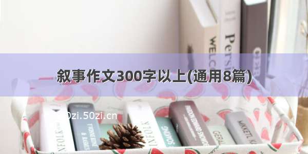 叙事作文300字以上(通用8篇)