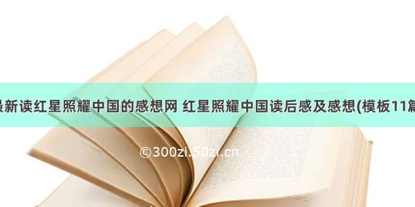 最新读红星照耀中国的感想网 红星照耀中国读后感及感想(模板11篇)