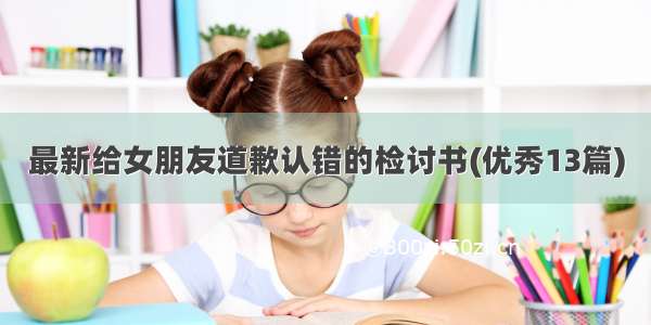 最新给女朋友道歉认错的检讨书(优秀13篇)