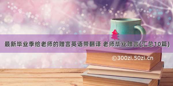 最新毕业季给老师的赠言英语带翻译 老师毕业赠言(汇总10篇)