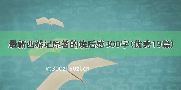 最新西游记原著的读后感300字(优秀19篇)