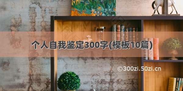 个人自我鉴定300字(模板10篇)