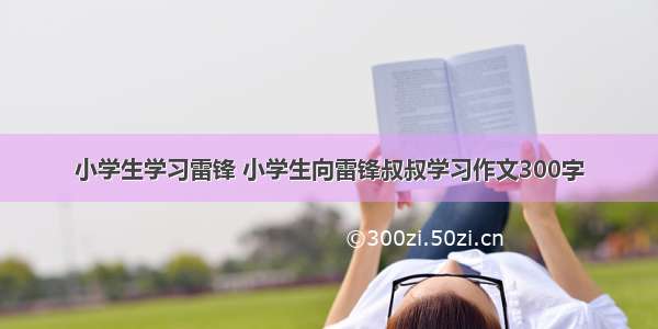 小学生学习雷锋 小学生向雷锋叔叔学习作文300字