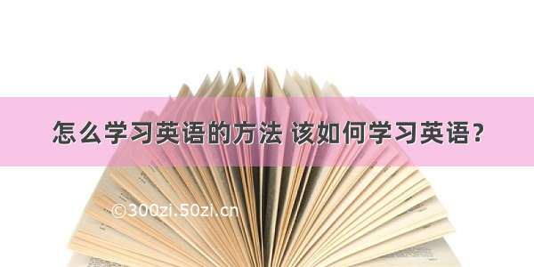 怎么学习英语的方法 该如何学习英语？