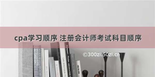 cpa学习顺序 注册会计师考试科目顺序