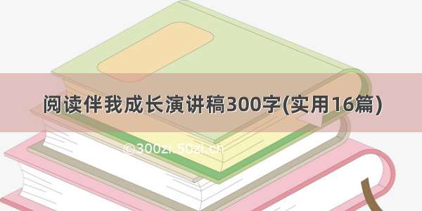 阅读伴我成长演讲稿300字(实用16篇)