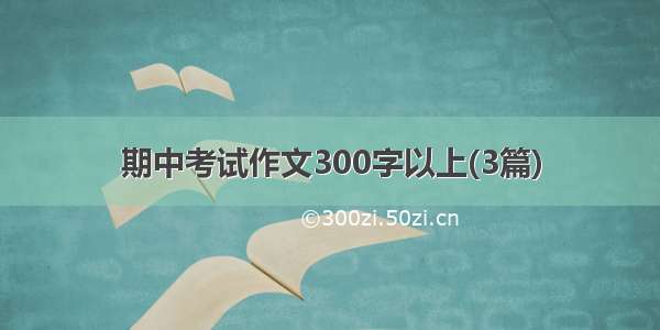 期中考试作文300字以上(3篇)