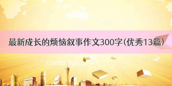 最新成长的烦恼叙事作文300字(优秀13篇)