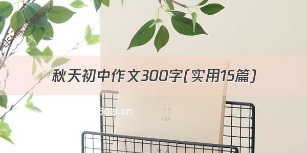 秋天初中作文300字(实用15篇)