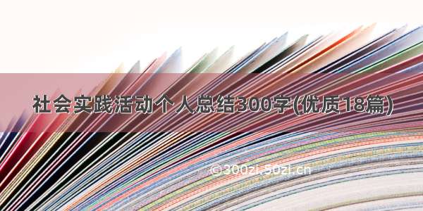 社会实践活动个人总结300字(优质18篇)