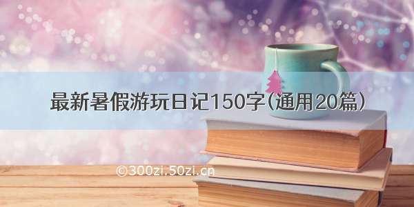 最新暑假游玩日记150字(通用20篇)