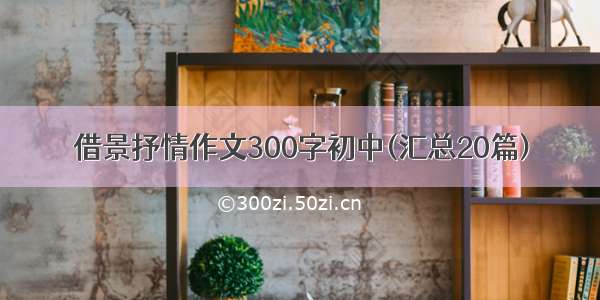 借景抒情作文300字初中(汇总20篇)