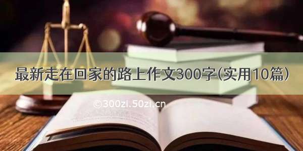 最新走在回家的路上作文300字(实用10篇)