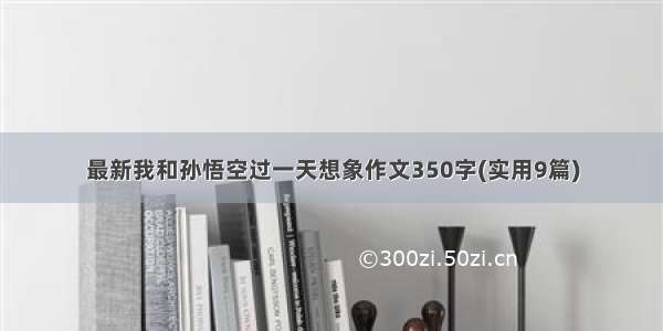 最新我和孙悟空过一天想象作文350字(实用9篇)