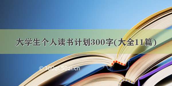 大学生个人读书计划300字(大全11篇)