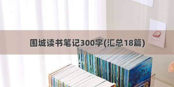 围城读书笔记300字(汇总18篇)