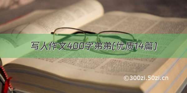 写人作文400字弟弟(优质14篇)