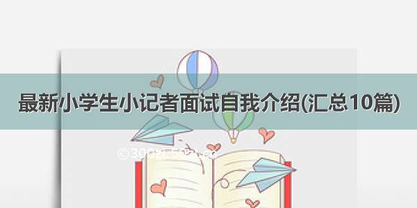 最新小学生小记者面试自我介绍(汇总10篇)