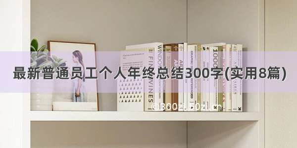 最新普通员工个人年终总结300字(实用8篇)