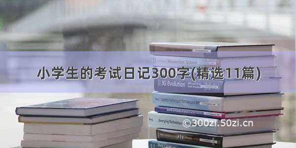 小学生的考试日记300字(精选11篇)