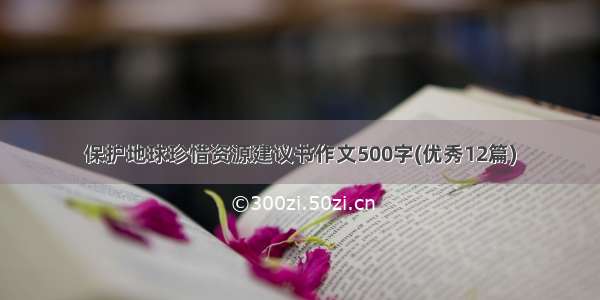 保护地球珍惜资源建议书作文500字(优秀12篇)